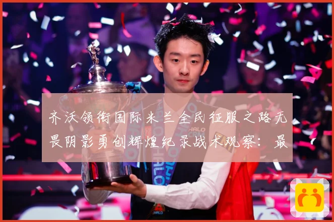 齐沃领衔国际米兰全民征服之路无畏阴影勇创辉煌纪录战术观察：最新赛事动态与深度分析