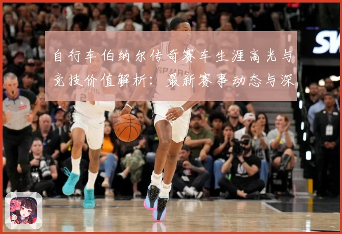 自行车伯纳尔传奇赛车生涯高光与竞技价值解析：最新赛事动态与深度分析