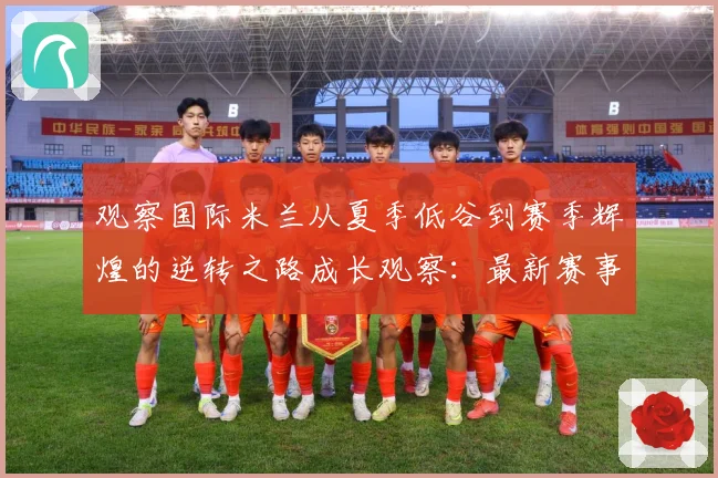 观察国际米兰从夏季低谷到赛季辉煌的逆转之路成长观察：最新赛事动态与深度分析