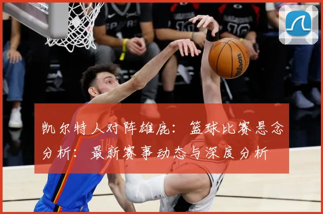 凯尔特人对阵雄鹿：篮球比赛悬念分析：最新赛事动态与深度分析