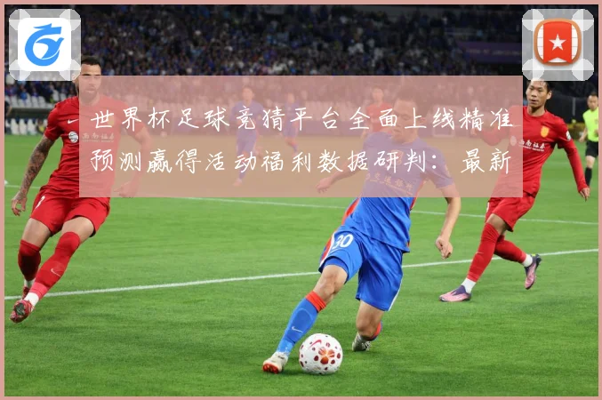 世界杯足球竞猜平台全面上线精准预测赢得活动福利数据研判：最新赛事动态与深度分析