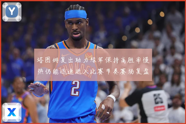 塔图姆复出助力绿军保持高胜率慢热仍能迅速进入比赛节奏赛场复盘：最新赛事动态与深度分析