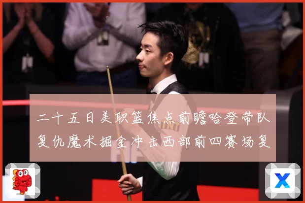 二十五日美职篮焦点前瞻哈登带队复仇魔术掘金冲击西部前四赛场复盘：最新赛事动态与深度分析