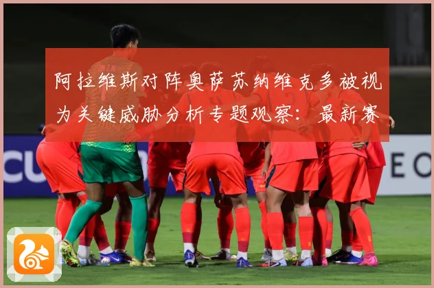 阿拉维斯对阵奥萨苏纳维克多被视为关键威胁分析专题观察：最新赛事动态与深度分析