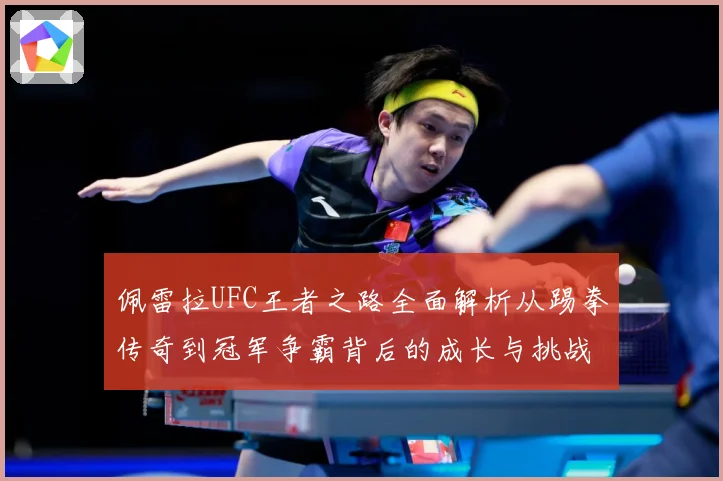佩雷拉UFC王者之路全面解析从踢拳传奇到冠军争霸背后的成长与挑战：最新赛事动态与深度分析