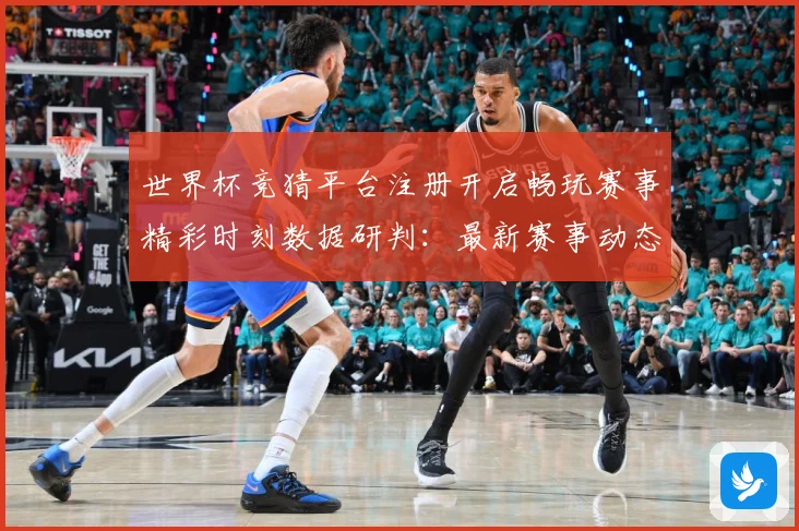 世界杯竞猜平台注册开启畅玩赛事精彩时刻数据研判：最新赛事动态与深度分析