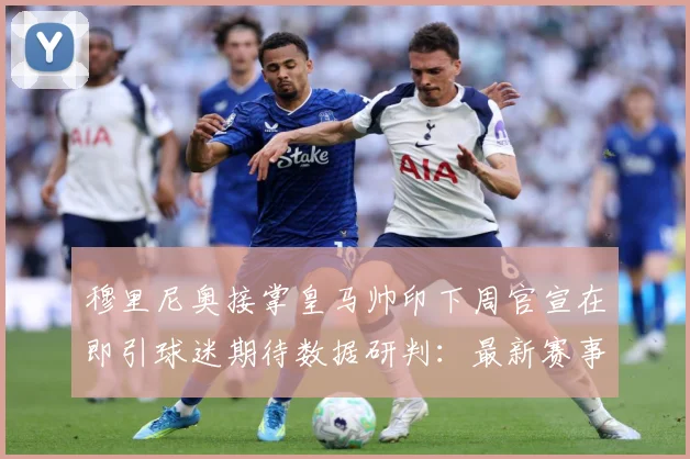 穆里尼奥接掌皇马帅印下周官宣在即引球迷期待数据研判：最新赛事动态与深度分析