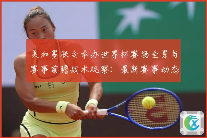 美加墨联合举办世界杯赛场全景与赛事前瞻战术观察：最新赛事动态与深度分析