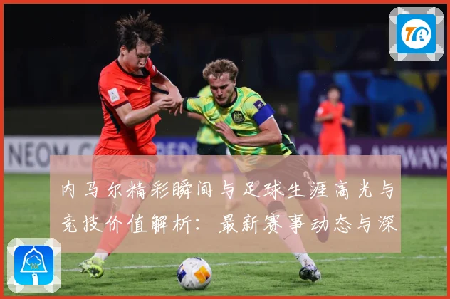 内马尔精彩瞬间与足球生涯高光与竞技价值解析：最新赛事动态与深度分析