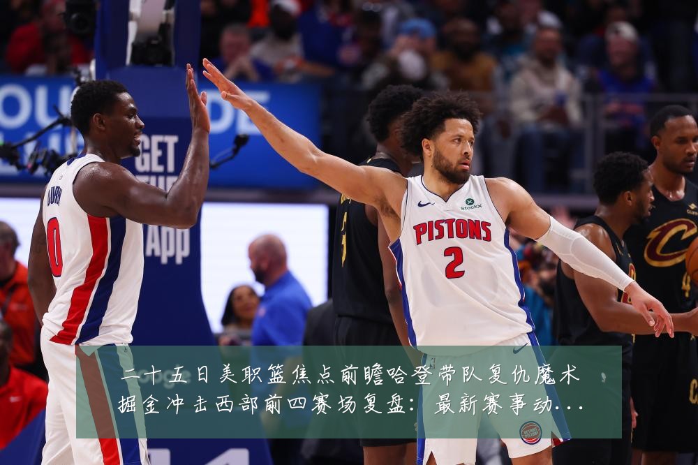 二十五日美职篮焦点前瞻哈登带队复仇魔术掘金冲击西部前四赛场复盘：最新赛事动态与深度分析