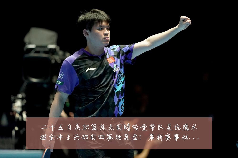 二十五日美职篮焦点前瞻哈登带队复仇魔术掘金冲击西部前四赛场复盘：最新赛事动态与深度分析
