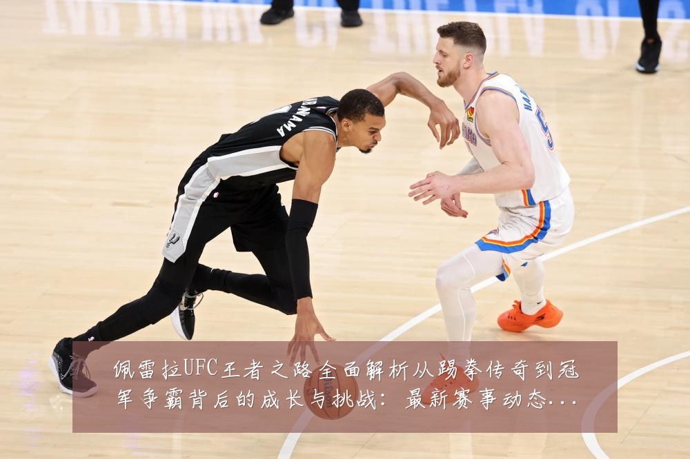 佩雷拉UFC王者之路全面解析从踢拳传奇到冠军争霸背后的成长与挑战：最新赛事动态与深度分析