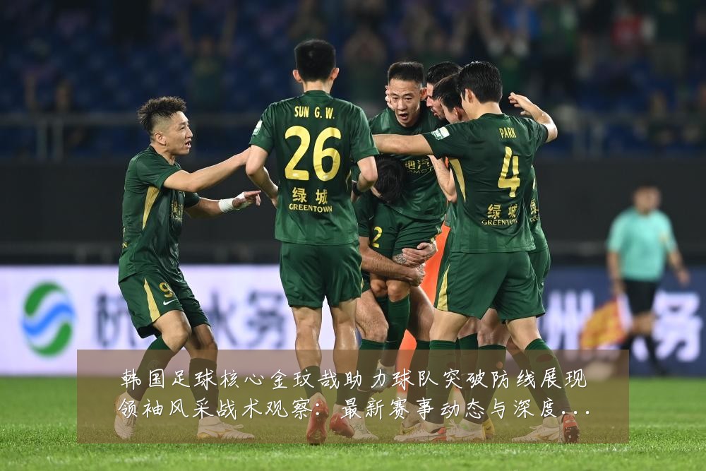 韩国足球核心金玟哉助力球队突破防线展现领袖风采战术观察：最新赛事动态与深度分析