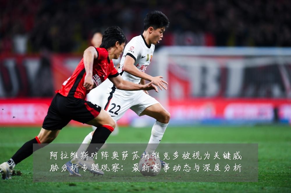 阿拉维斯对阵奥萨苏纳维克多被视为关键威胁分析专题观察：最新赛事动态与深度分析