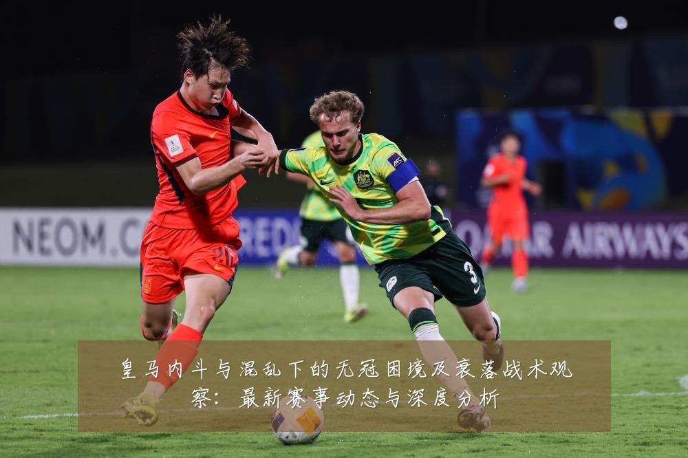 皇马内斗与混乱下的无冠困境及衰落战术观察：最新赛事动态与深度分析