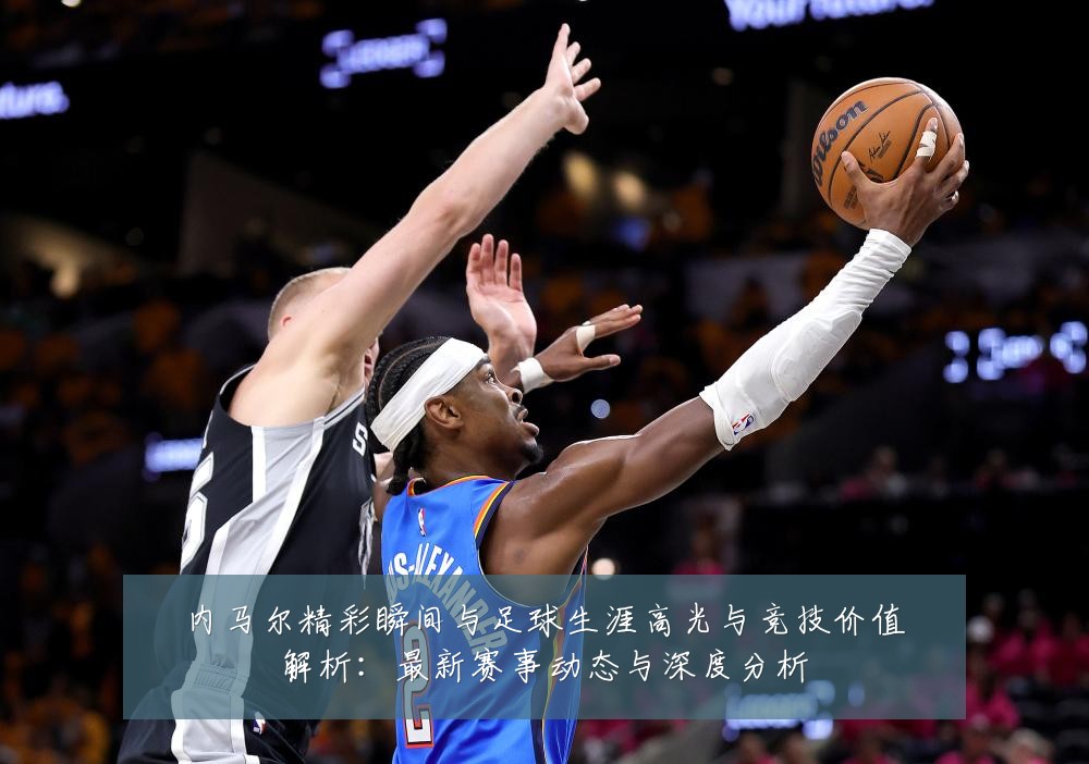 内马尔精彩瞬间与足球生涯高光与竞技价值解析：最新赛事动态与深度分析