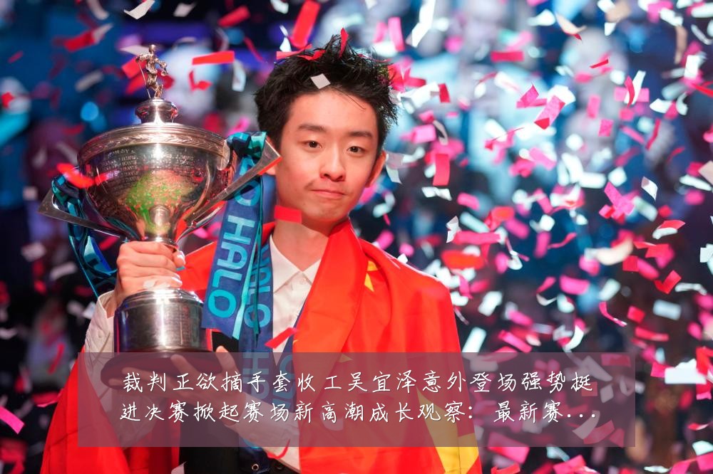 裁判正欲摘手套收工吴宜泽意外登场强势挺进决赛掀起赛场新高潮成长观察:最新赛事动态与深度分析